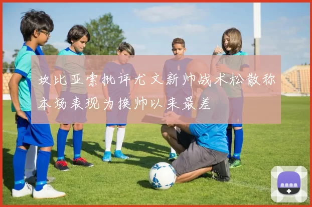 坎比亚索批评尤文新帅战术松散称本场表现为换帅以来最差