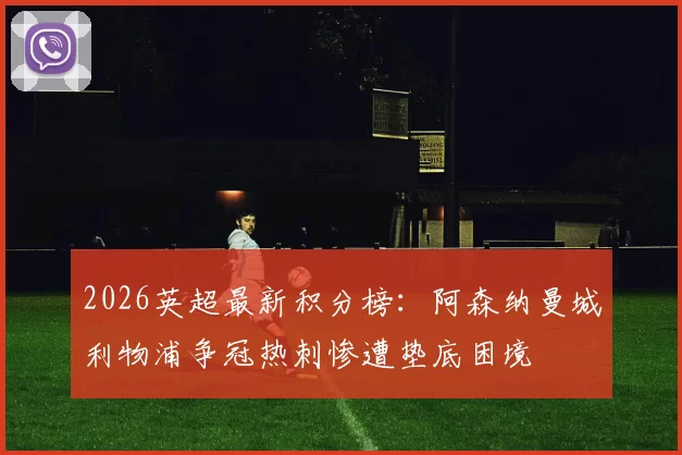 2026英超最新积分榜：阿森纳曼城利物浦争冠热刺惨遭垫底困境
