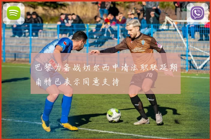 巴黎为备战切尔西申请法职联延期南特已表示同意支持