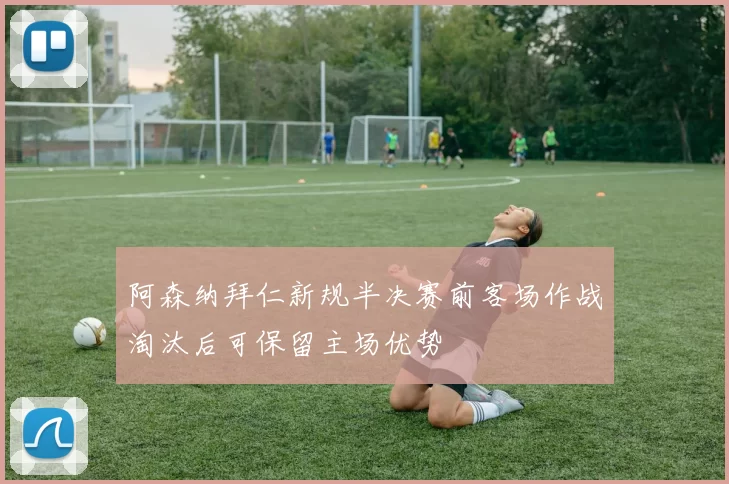 阿森纳拜仁新规半决赛前客场作战淘汰后可保留主场优势