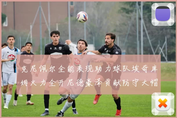 克尼佩尔全能表现助力球队埃奇库姆火力全开尼德豪泽贡献防守大帽
